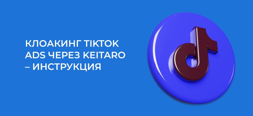 Как клоачить TikTok Ads через Keitaro в 2024 – инструкция